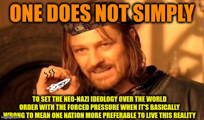 -Small group on a big planet. | ONE DOES NOT SIMPLY; TO SET THE NEO-NAZI IDEOLOGY OVER THE WORLD ORDER WITH THE FORCED PRESSURE WHEN IT'S BASICALLY WRONG TO MEAN ONE NATION MORE PREFERABLE TO LIVE THIS REALITY | image tagged in one does not simply 420 blaze it,neo-nazis,something's wrong i can feel it,planet of the apes,baldi's basics,political meme | made w/ Imgflip meme maker