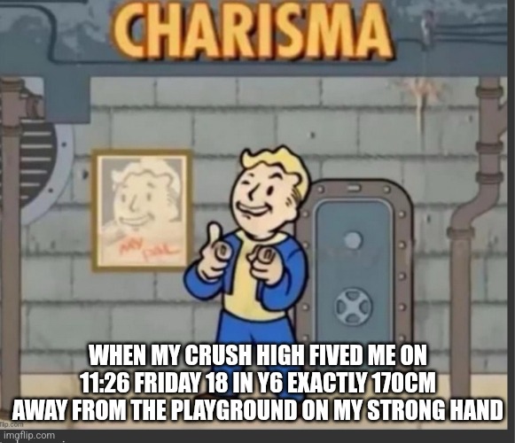 X All the Y | WHEN MY CRUSH HIGH FIVED ME ON 11:26 FRIDAY 18 IN Y6 EXACTLY 170CM AWAY FROM THE PLAYGROUND ON MY STRONG HAND | image tagged in x all the y | made w/ Imgflip meme maker