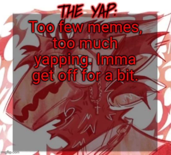 Changewing yapping template take 2 | Too few memes, too much yapping. Imma get off for a bit. | image tagged in changewing yapping template take 2 | made w/ Imgflip meme maker