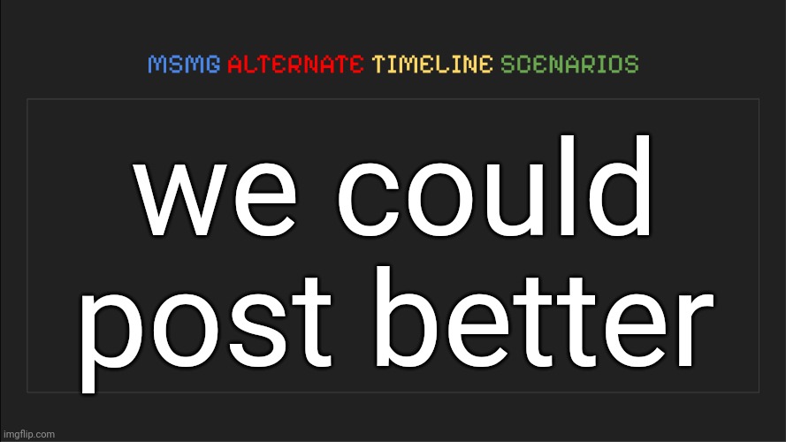 ba'zzbababubababa | we could post better | image tagged in msmg alternate timeline scenarios | made w/ Imgflip meme maker