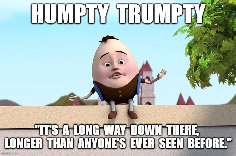 Humpty Trumpty | HUMPTY  TRUMPTY; "IT'S  A  LONG  WAY  DOWN  THERE,  LONGER  THAN  ANYONE'S  EVER  SEEN  BEFORE." | image tagged in donald trump | made w/ Imgflip meme maker