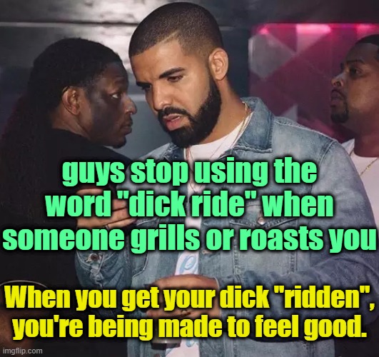 . | guys stop using the word "dick ride" when someone grills or roasts you; When you get your dick "ridden", you're being made to feel good. | image tagged in drake looking at phone upset | made w/ Imgflip meme maker