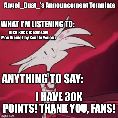 30K POINTS! | KICK BACK (Chainsaw Man theme), by Kenshi Yonezu; I HAVE 30K POINTS! THANK YOU, FANS! | image tagged in angel_dust s announcement template | made w/ Imgflip meme maker