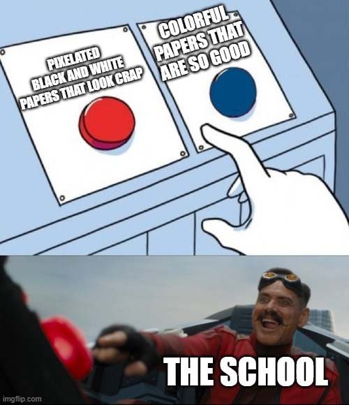 school printers be like | COLORFUL PAPERS THAT ARE SO GOOD; PIXELATED BLACK AND WHITE PAPERS THAT LOOK CRAP; THE SCHOOL | image tagged in robotnik button | made w/ Imgflip meme maker