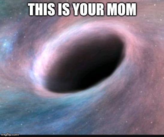 Black hole | THIS IS YOUR MOM | image tagged in black hole | made w/ Imgflip meme maker