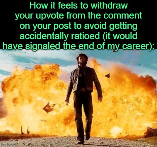 . | How it feels to withdraw your upvote from the comment on your post to avoid getting accidentally ratioed (it would have signaled the end of my career): | image tagged in guy walking away from explosion | made w/ Imgflip meme maker