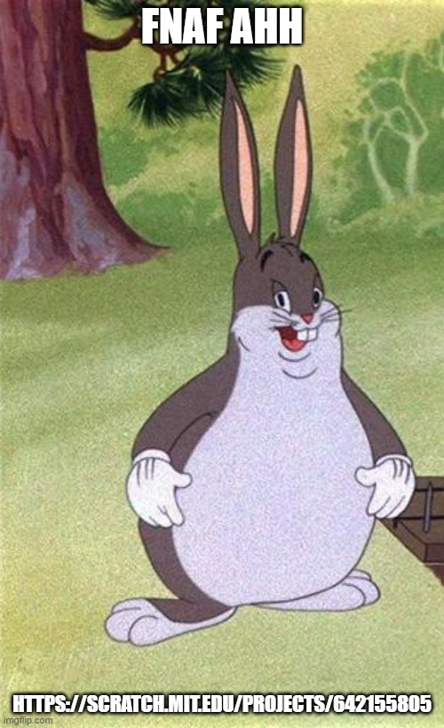 Big Chungus | FNAF AHH; HTTPS://SCRATCH.MIT.EDU/PROJECTS/642155805 | image tagged in big chungus | made w/ Imgflip meme maker