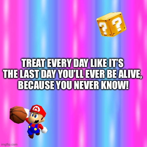 TREAT EVERY DAY LIKE IT’S 
THE LAST DAY YOU’LL EVER BE ALIVE, 
BECAUSE YOU NEVER KNOW! | image tagged in memes,dank memes,funny memes,wisdom,lol so funny | made w/ Imgflip meme maker