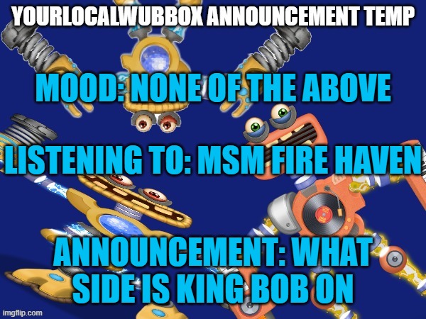 YourLocalWubbox Announcement Temp | MOOD: NONE OF THE ABOVE
 
LISTENING TO: MSM FIRE HAVEN; ANNOUNCEMENT: WHAT SIDE IS KING BOB ON | image tagged in yourlocalwubbox announcement temp,slightly off topic | made w/ Imgflip meme maker