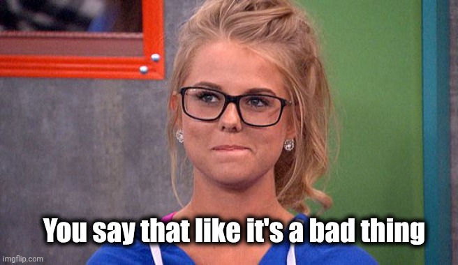 Nicole 's thinking | You say that like it's a bad thing | image tagged in nicole 's thinking | made w/ Imgflip meme maker