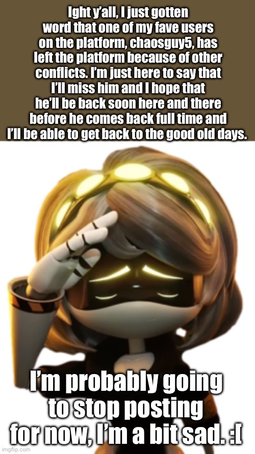 See you soon, partner. | Ight y’all, I just gotten word that one of my fave users on the platform, chaosguy5, has left the platform because of other conflicts. I’m just here to say that I’ll miss him and I hope that he’ll be back soon here and there before he comes back full time and I’ll be able to get back to the good old days. I’m probably going to stop posting for now, I’m a bit sad. :[ | image tagged in v saluting | made w/ Imgflip meme maker