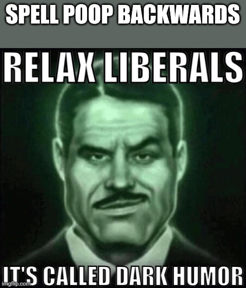 Relax liberals it's called dark humor | SPELL POOP BACKWARDS | image tagged in relax liberals it's called dark humor | made w/ Imgflip meme maker