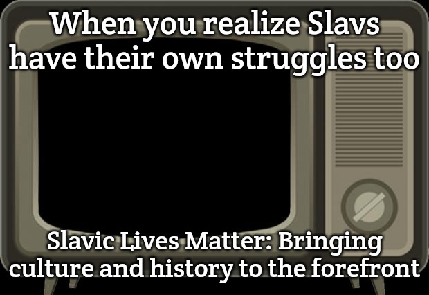 retro tv | When you realize Slavs have their own struggles too; Slavic Lives Matter: Bringing culture and history to the forefront | image tagged in retro tv,slavic lives matter | made w/ Imgflip meme maker