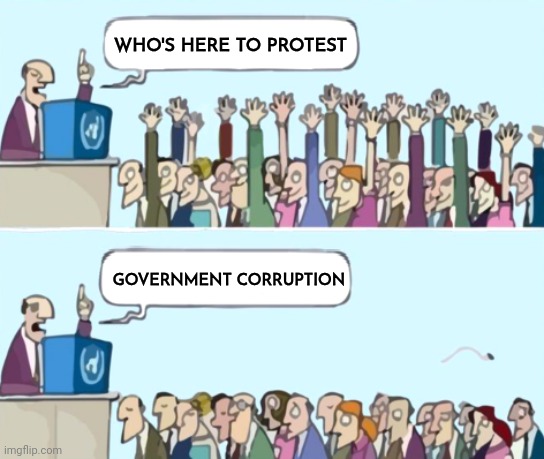 raise your hand blank speech bubbles | WHO'S HERE TO PROTEST GOVERNMENT CORRUPTION | image tagged in raise your hand blank speech bubbles | made w/ Imgflip meme maker