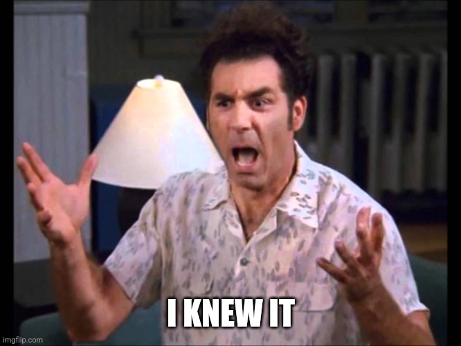 I'm Tellin' Ya Kramer | I KNEW IT | image tagged in i'm tellin' ya kramer | made w/ Imgflip meme maker