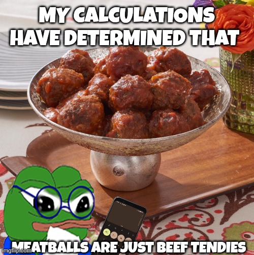 meatballs | MY CALCULATIONS HAVE DETERMINED THAT; MEATBALLS ARE JUST BEEF TENDIES | image tagged in pepe the frog | made w/ Imgflip meme maker