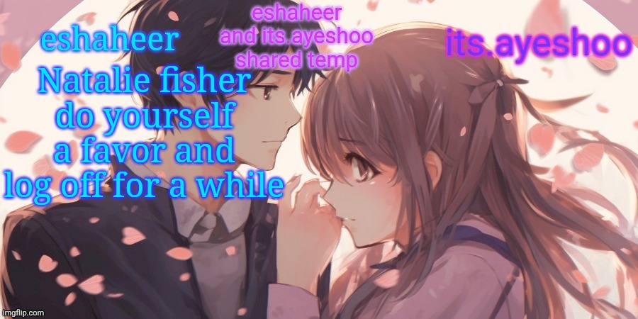 eshaheer and its.ayeshoo shared template | Natalie fisher do yourself a favor and log off for a while | image tagged in eshaheer and its ayeshoo shared template | made w/ Imgflip meme maker