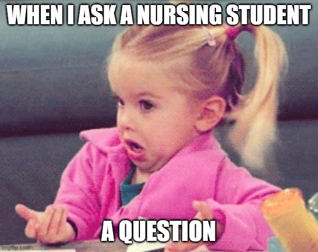 Nursing students | WHEN I ASK A NURSING STUDENT; A QUESTION | image tagged in idk | made w/ Imgflip meme maker