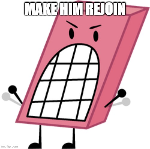 BRING MY MAN BACK BRO!! | MAKE HIM REJOIN | image tagged in bfdi eraser | made w/ Imgflip meme maker