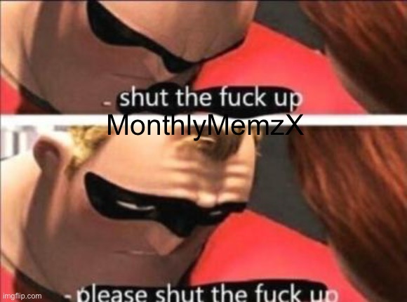 MonthlyMemzX | image tagged in please shut the fuck up | made w/ Imgflip meme maker