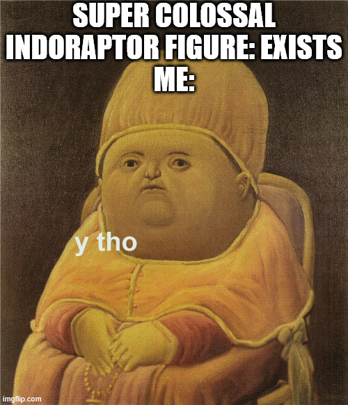 y tho | SUPER COLOSSAL INDORAPTOR FIGURE: EXISTS
ME: | image tagged in y tho,jurassic world | made w/ Imgflip meme maker