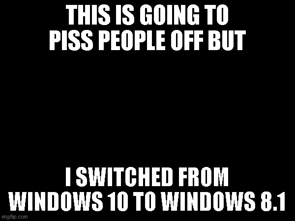 THIS IS GOING TO PISS PEOPLE OFF BUT; I SWITCHED FROM WINDOWS 10 TO WINDOWS 8.1 | made w/ Imgflip meme maker