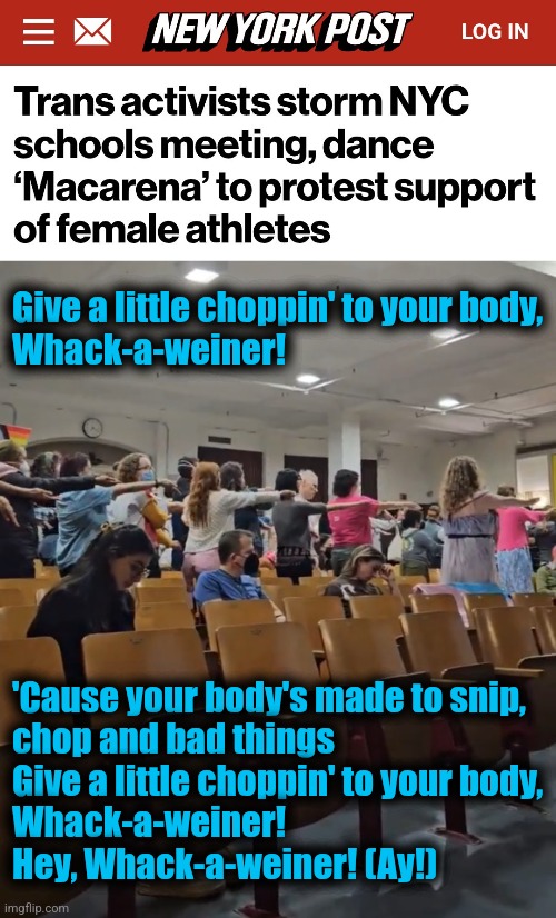 Updated & translated! | Give a little choppin' to your body,
Whack-a-weiner! 'Cause your body's made to snip,
chop and bad things
Give a little choppin' to your body,
Whack-a-weiner!
Hey, Whack-a-weiner! (Ay!) | image tagged in memes,macarena,democrats,trump derangement syndrome,whack a weiner,transgender | made w/ Imgflip meme maker