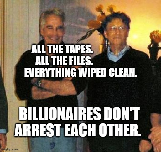 epstein and gates | ALL THE TAPES.              ALL THE FILES.                      EVERYTHING WIPED CLEAN. BILLIONAIRES DON'T ARREST EACH OTHER. | image tagged in epstein and gates | made w/ Imgflip meme maker