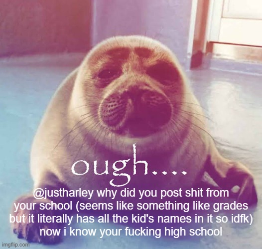i am NOT leaking it. | @justharley why did you post shit from your school (seems like something like grades but it literally has all the kid's names in it so idfk)
now i know your fucking high school | image tagged in ough | made w/ Imgflip meme maker