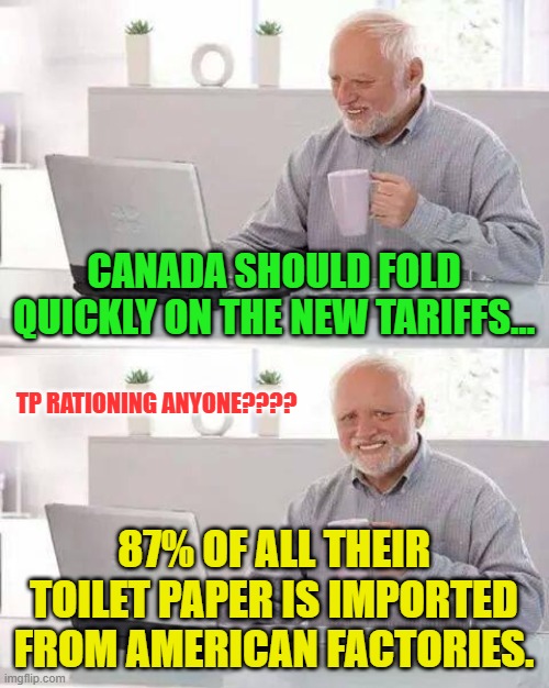 Hide the Pain Harold Meme | CANADA SHOULD FOLD QUICKLY ON THE NEW TARIFFS... TP RATIONING ANYONE???? 87% OF ALL THEIR TOILET PAPER IS IMPORTED FROM AMERICAN FACTORIES. | image tagged in memes,hide the pain harold | made w/ Imgflip meme maker