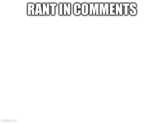 Blank White Template | RANT IN COMMENTS | image tagged in blank white template | made w/ Imgflip meme maker