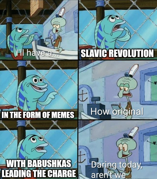 Daring today, aren't we squidward | SLAVIC REVOLUTION; IN THE FORM OF MEMES; WITH BABUSHKAS LEADING THE CHARGE | image tagged in daring today aren't we squidward,slavic lives matter | made w/ Imgflip meme maker