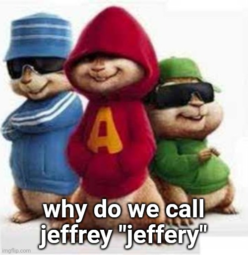like why do we misspell his name | why do we call jeffrey "jeffery" | image tagged in alvin and the madafakas | made w/ Imgflip meme maker