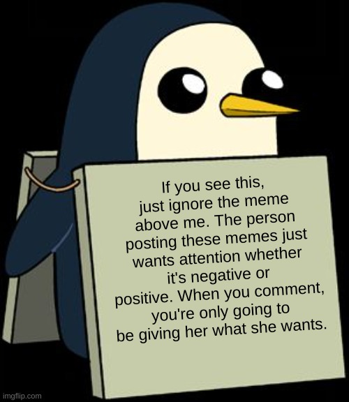 gunter penguin blank sign | If you see this, just ignore the meme above me. The person posting these memes just wants attention whether it's negative or positive. When  | image tagged in gunter penguin blank sign | made w/ Imgflip meme maker