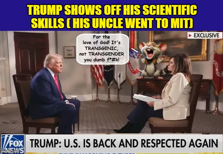 Trump defends DOJ's cuts to science... | TRUMP SHOWS OFF HIS SCIENTIFIC SKILLS ( HIS UNCLE WENT TO MIT); For the love of God! It's TRANSGENIC, not TRANSGENDER you dumb f*#k! | image tagged in donald trump is an idiot,fox news,donald trump the clown,impeach trump | made w/ Imgflip meme maker