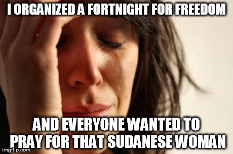 It gets worse | I ORGANIZED A FORTNIGHT FOR FREEDOM AND EVERYONE WANTED TO PRAY FOR THAT SUDANESE WOMAN | image tagged in memes,first world problems,fortnight4freedom | made w/ Imgflip meme maker