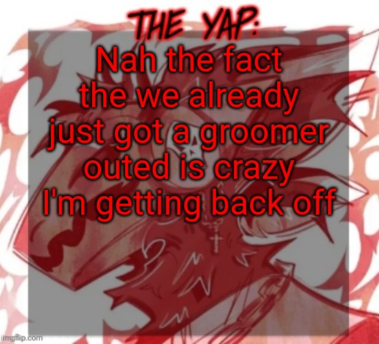 Changewing yapping template take 2 | Nah the fact the we already just got a groomer outed is crazy I'm getting back off | image tagged in changewing yapping template take 2 | made w/ Imgflip meme maker