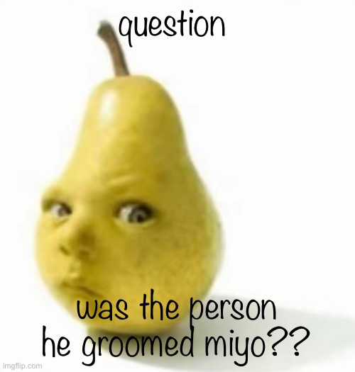 Da pear baby | question; was the person he groomed miyo?? | image tagged in da pear baby | made w/ Imgflip meme maker
