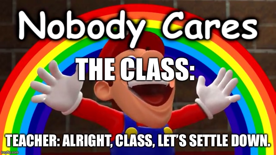 Yupcool | THE CLASS:; TEACHER: ALRIGHT, CLASS, LET’S SETTLE DOWN. | image tagged in nobody cares,school,bruh,stuff | made w/ Imgflip meme maker