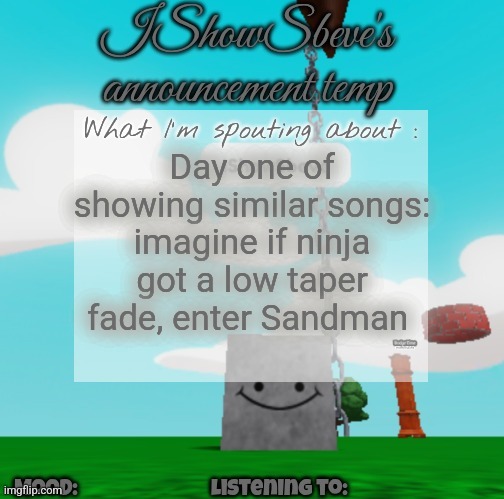 IShowSbeve's announcement temp | Day one of showing similar songs: imagine if ninja got a low taper fade, enter Sandman | image tagged in ishowsbeve's announcement temp | made w/ Imgflip meme maker