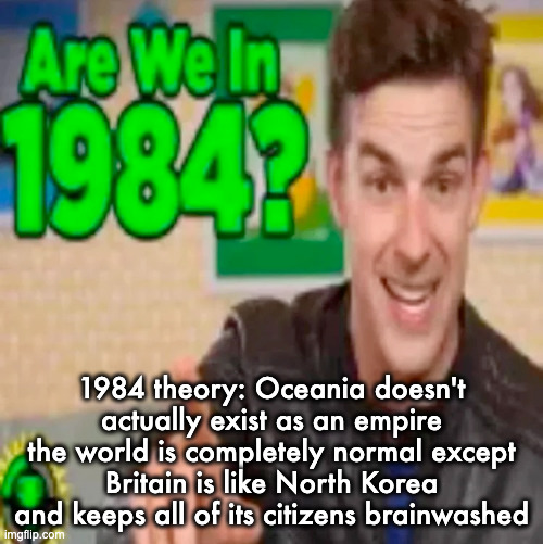 high quality are we in 1984 | 1984 theory: Oceania doesn't actually exist as an empire the world is completely normal except Britain is like North Korea and keeps all of its citizens brainwashed | image tagged in high quality are we in 1984 | made w/ Imgflip meme maker