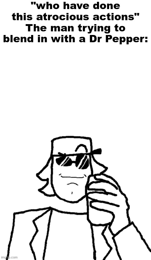 me fr | "who have done this atrocious actions"
The man trying to blend in with a Dr Pepper: | made w/ Imgflip meme maker