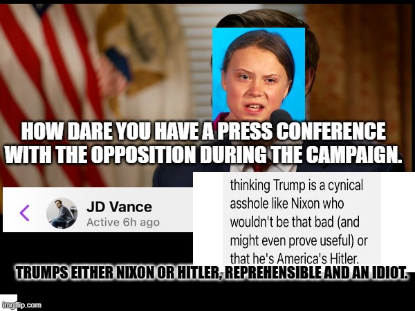 Vance how dare you | HOW DARE YOU HAVE A PRESS CONFERENCE WITH THE OPPOSITION DURING THE CAMPAIGN. TRUMPS EITHER NIXON OR HITLER, REPREHENSIBLE AND AN IDIOT. | image tagged in politics,funny,donald trump | made w/ Imgflip meme maker