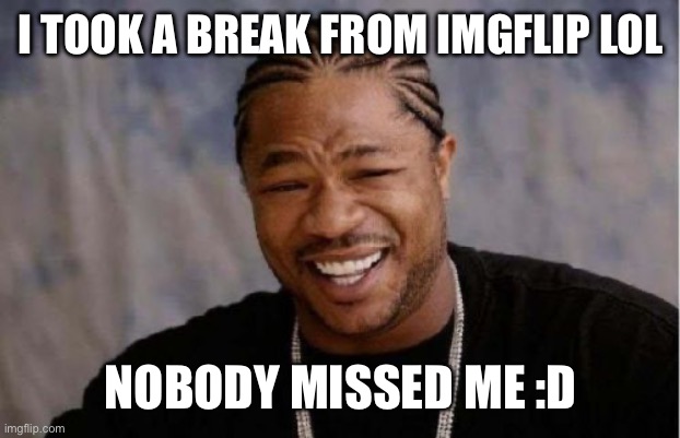 Yo Dawg Heard You | I TOOK A BREAK FROM IMGFLIP LOL; NOBODY MISSED ME :D | image tagged in memes,yo dawg heard you | made w/ Imgflip meme maker