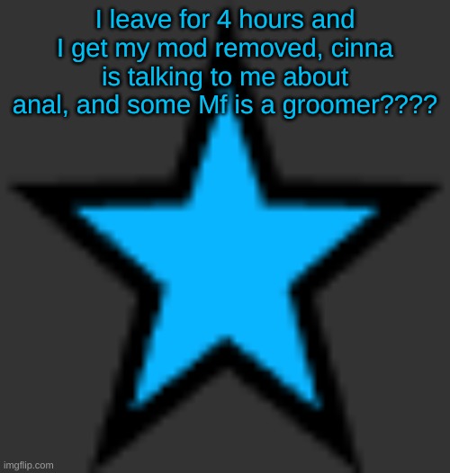 bluestar | I leave for 4 hours and I get my mod removed, cinna is talking to me about anal, and some Mf is a groomer???? | image tagged in bluestar | made w/ Imgflip meme maker