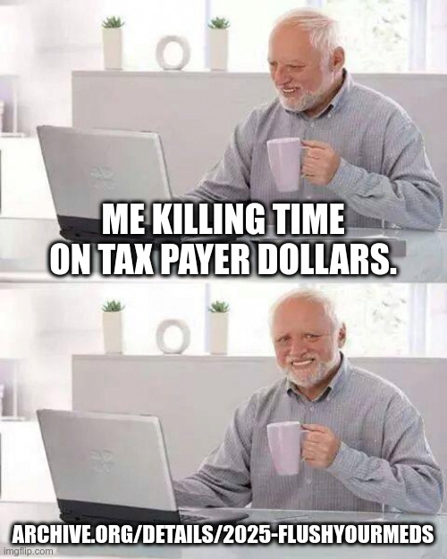 Tax Payer Dollars #flushyourmeds Scott Barry ; | ME KILLING TIME ON TAX PAYER DOLLARS. ARCHIVE.ORG/DETAILS/2025-FLUSHYOURMEDS | image tagged in memes,hide the pain harold,lolcow,autism,retarded,nwo | made w/ Imgflip meme maker