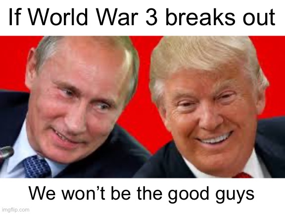 Besties Trump and Putin  | If World War 3 breaks out; We won’t be the good guys | image tagged in besties trump and putin | made w/ Imgflip meme maker