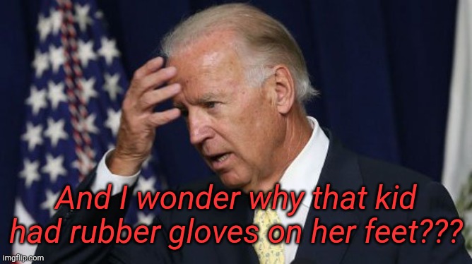 Joe Biden worries | And I wonder why that kid had rubber gloves on her feet??? | image tagged in joe biden worries | made w/ Imgflip meme maker