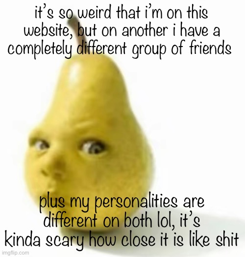 i don’t even use it anymore i’m ngl | it’s so weird that i’m on this website, but on another i have a completely different group of friends; plus my personalities are different on both lol, it’s kinda scary how close it is like shit | image tagged in da pear baby | made w/ Imgflip meme maker