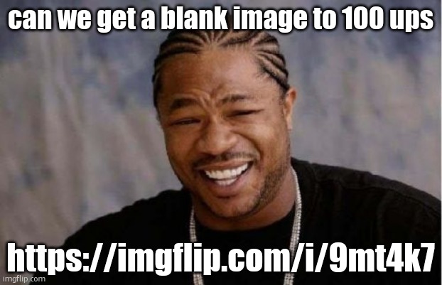https://imgflip.com/i/9mt4k7 | can we get a blank image to 100 ups; https://imgflip.com/i/9mt4k7 | image tagged in memes,yo dawg heard you | made w/ Imgflip meme maker